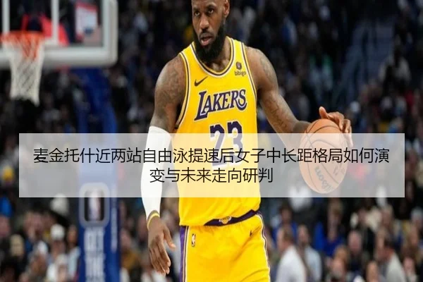 麦金托什近两站自由泳提速后女子中长距格局如何演变与未来走向研判