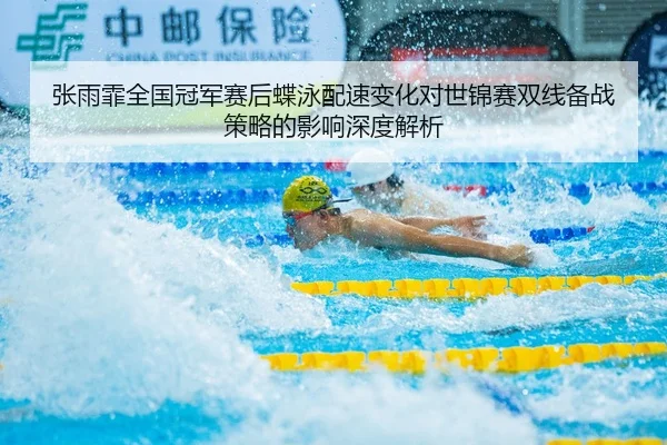 张雨霏全国冠军赛后蝶泳配速变化对世锦赛双线备战策略的影响深度解析