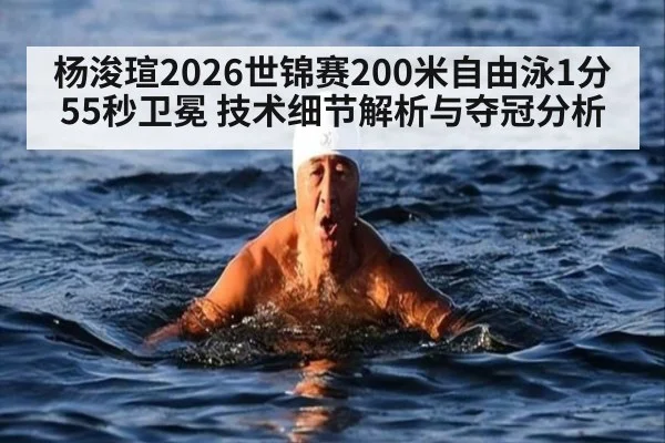 杨浚瑄2026世锦赛200米自由泳1分55秒卫冕 技术细节解析与夺冠分析