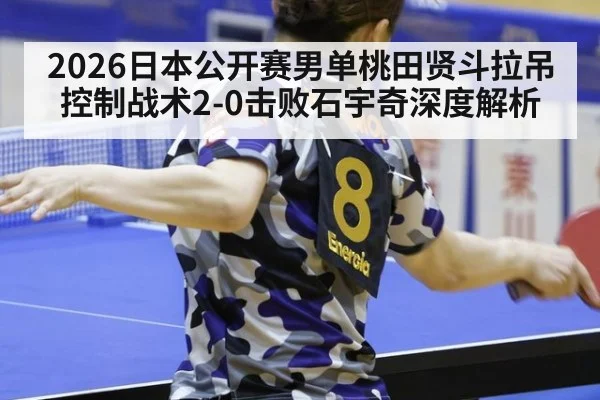 2026日本公开赛男单桃田贤斗拉吊控制战术2-0击败石宇奇深度解析
