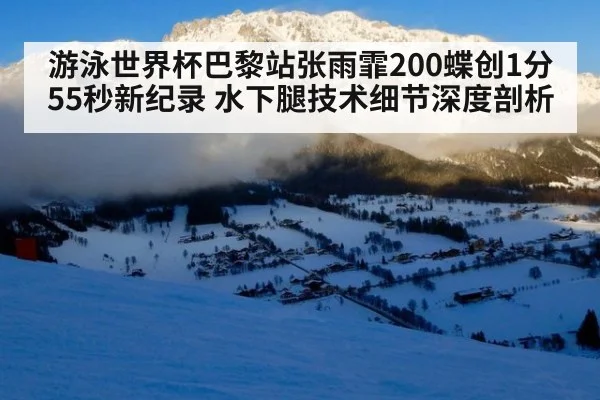 游泳世界杯巴黎站张雨霏200蝶创1分55秒新纪录 水下腿技术细节深度剖析