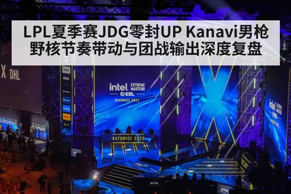 LPL夏季赛JDG零封UP Kanavi男枪野核节奏带动与团战输出深度复盘