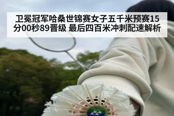 卫冕冠军哈桑世锦赛女子五千米预赛15分00秒89晋级 最后四百米冲刺配速解析