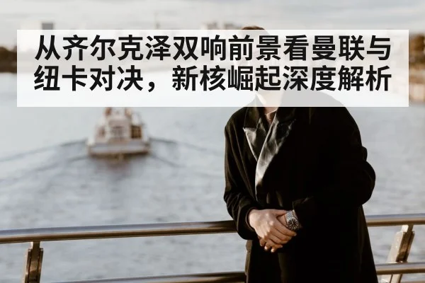 从齐尔克泽双响前景看曼联与纽卡对决,新核崛起深度解析