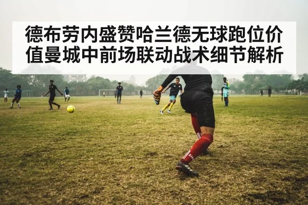德布劳内盛赞哈兰德无球跑位价值曼城中前场联动战术细节解析